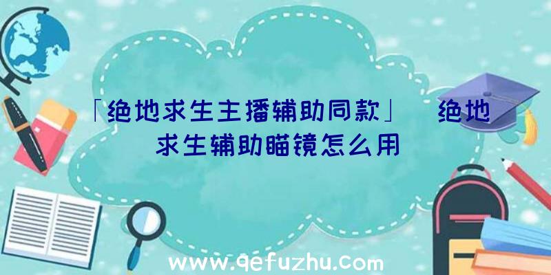 「绝地求生主播辅助同款」|绝地求生辅助瞄镜怎么用
